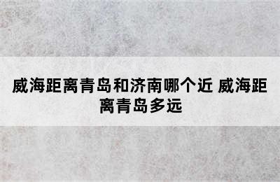 威海距离青岛和济南哪个近 威海距离青岛多远